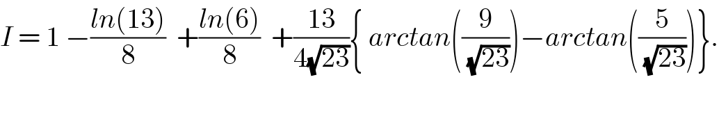 I = 1 −((ln(13))/8)  +((ln(6))/8)  +((13)/(4(√(23)))){ arctan((9/(√(23))))−arctan((5/(√(23))))}.  