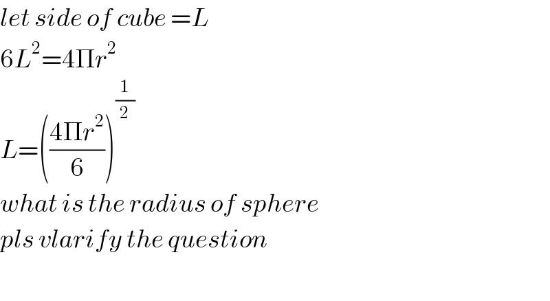 let side of cube =L  6L^2 =4Πr^(2 )   L=(((4Πr^2 )/6))^(1/2)   what is the radius of sphere  pls vlarify the question    
