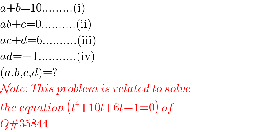 a+b=10.........(i)  ab+c=0..........(ii)  ac+d=6..........(iii)  ad=−1...........(iv)  (a,b,c,d)=?  Note: This problem is related to solve  the equation (t^4 +10t+6t−1=0) of  Q#35844  