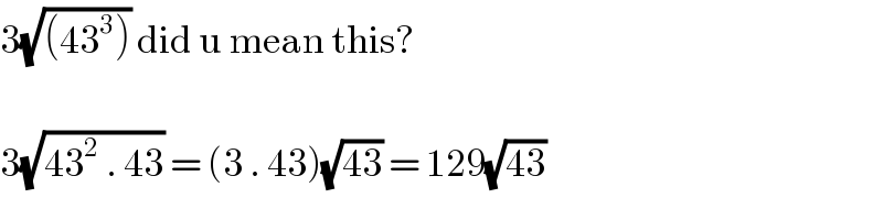 3(√((43^3 ))) did u mean this?    3(√(43^2  . 43)) = (3 . 43)(√(43)) = 129(√(43))  