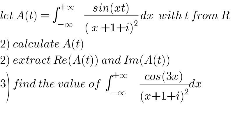 let A(t) = ∫_(−∞) ^(+∞)     ((sin(xt))/(( x +1+i)^2 )) dx  with t from R  2) calculate A(t)  2) extract Re(A(t)) and Im(A(t))  3) find the value of  ∫_(−∞) ^(+∞)      ((cos(3x))/((x+1+i)^2 ))dx  