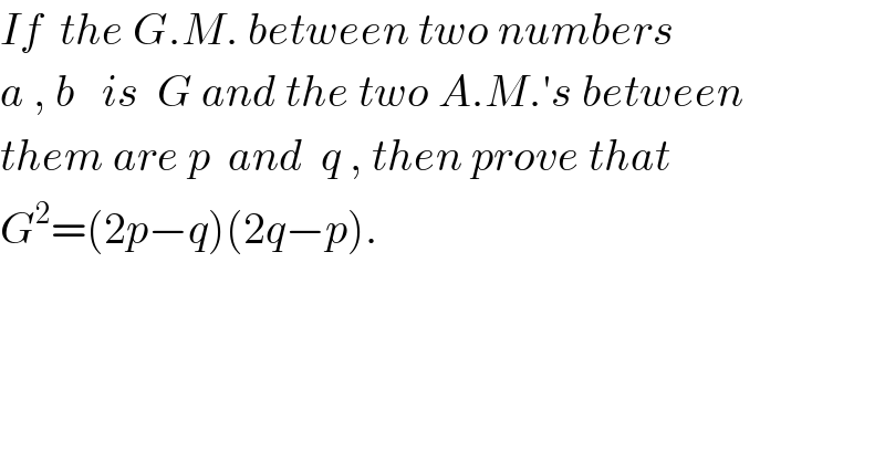 If  the G.M. between two numbers   a , b   is  G and the two A.M.′s between  them are p  and  q , then prove that  G^2 =(2p−q)(2q−p).  