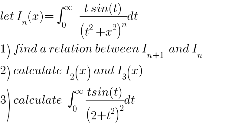 let I_n (x)= ∫_0 ^∞    ((t sin(t))/((t^2  +x^2 )^n ))dt   1) find a relation between I_(n+1)   and I_n   2) calculate I_2 (x) and I_3 (x)   3) calculate  ∫_0 ^∞  ((tsin(t))/((2+t^2 )^2 ))dt  