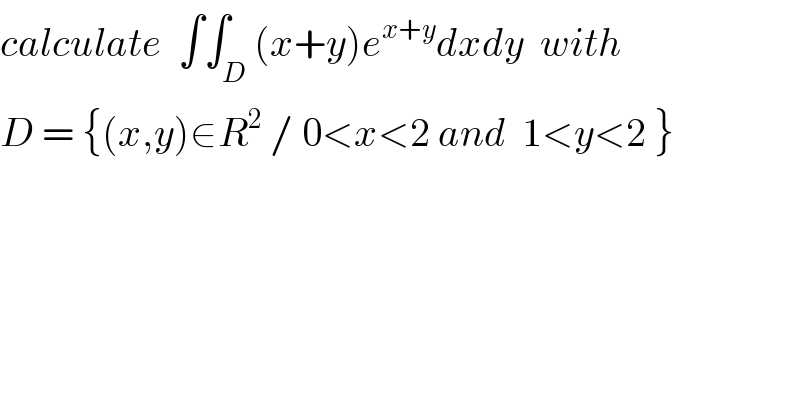 calculate  ∫∫_D (x+y)e^(x+y) dxdy  with  D = {(x,y)∈R^2  / 0<x<2 and  1<y<2 }  