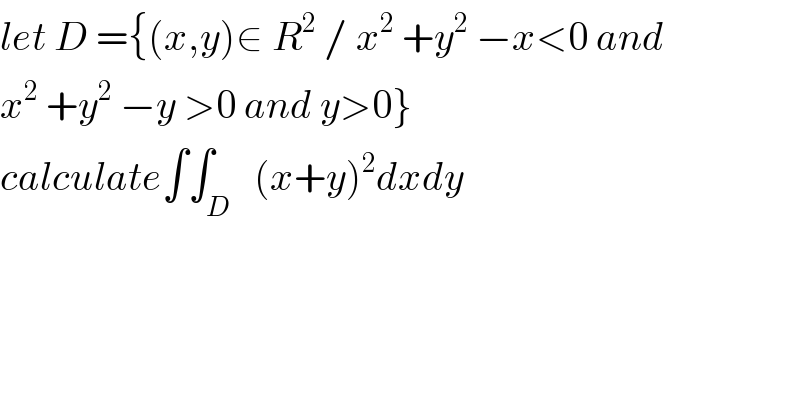 let D ={(x,y)∈ R^2  / x^2  +y^2  −x<0 and  x^2  +y^2  −y >0 and y>0}  calculate∫∫_D   (x+y)^2 dxdy  
