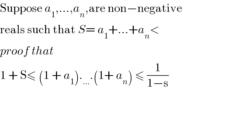 Suppose a_1 ,...,a_n ,are non−negative  reals such that S= a_1 +...+a_n <  proof that   1 + S≤ (1 + a_1 )._(...) .(1+ a_n ) ≤ (1/(1−s))  