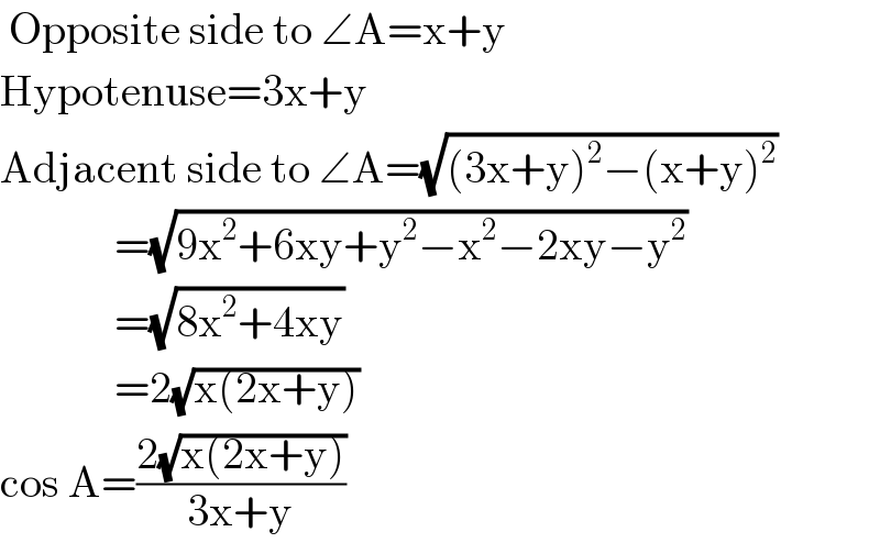  Opposite side to ∠A=x+y  Hypotenuse=3x+y  Adjacent side to ∠A=(√((3x+y)^2 −(x+y)^2 ))               =(√(9x^2 +6xy+y^2 −x^2 −2xy−y^2 ))               =(√(8x^2 +4xy))               =2(√(x(2x+y)))  cos A=((2(√(x(2x+y))))/(3x+y))  
