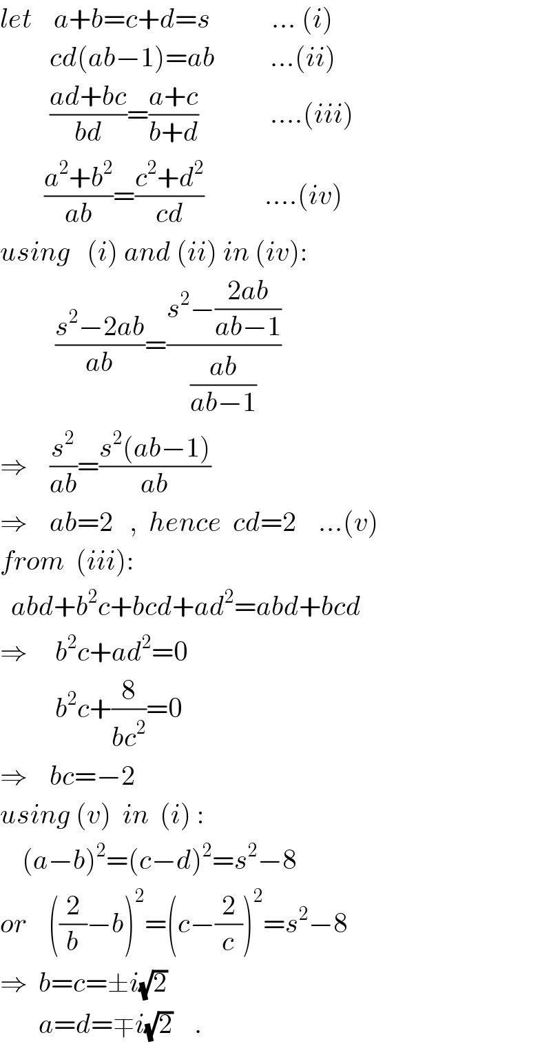 let    a+b=c+d=s           ... (i)           cd(ab−1)=ab          ...(ii)           ((ad+bc)/(bd))=((a+c)/(b+d))             ....(iii)          ((a^2 +b^2 )/(ab))=((c^2 +d^2 )/(cd))           ....(iv)  using   (i) and (ii) in (iv):            ((s^2 −2ab)/(ab))=((s^2 −((2ab)/(ab−1)))/((ab)/(ab−1)))  ⇒    (s^2 /(ab))=((s^2 (ab−1))/(ab))  ⇒    ab=2   ,  hence  cd=2    ...(v)  from  (iii):    abd+b^2 c+bcd+ad^2 =abd+bcd  ⇒     b^2 c+ad^2 =0            b^2 c+(8/(bc^2 ))=0  ⇒    bc=−2  using (v)  in  (i) :      (a−b)^2 =(c−d)^2 =s^2 −8  or    ((2/b)−b)^2 =(c−(2/c))^2 =s^2 −8  ⇒  b=c=±i(√2)         a=d=∓i(√2)    .  