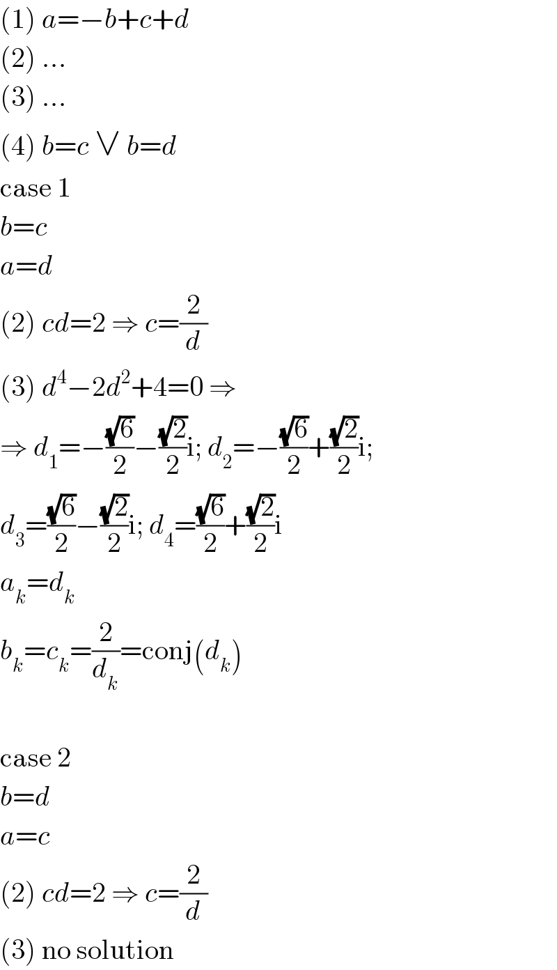 (1) a=−b+c+d  (2) ...  (3) ...  (4) b=c ∨ b=d  case 1  b=c  a=d  (2) cd=2 ⇒ c=(2/d)  (3) d^4 −2d^2 +4=0 ⇒  ⇒ d_1 =−((√6)/2)−((√2)/2)i; d_2 =−((√6)/2)+((√2)/2)i;  d_3 =((√6)/2)−((√2)/2)i; d_4 =((√6)/2)+((√2)/2)i  a_k =d_k   b_k =c_k =(2/d_k )=conj(d_k )    case 2  b=d  a=c  (2) cd=2 ⇒ c=(2/d)  (3) no solution  