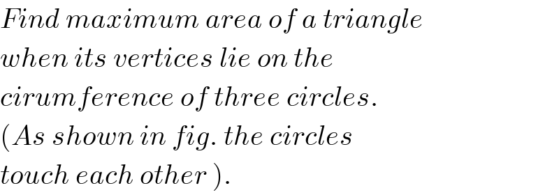 Find maximum area of a triangle  when its vertices lie on the  cirumference of three circles.  (As shown in fig. the circles  touch each other ).  