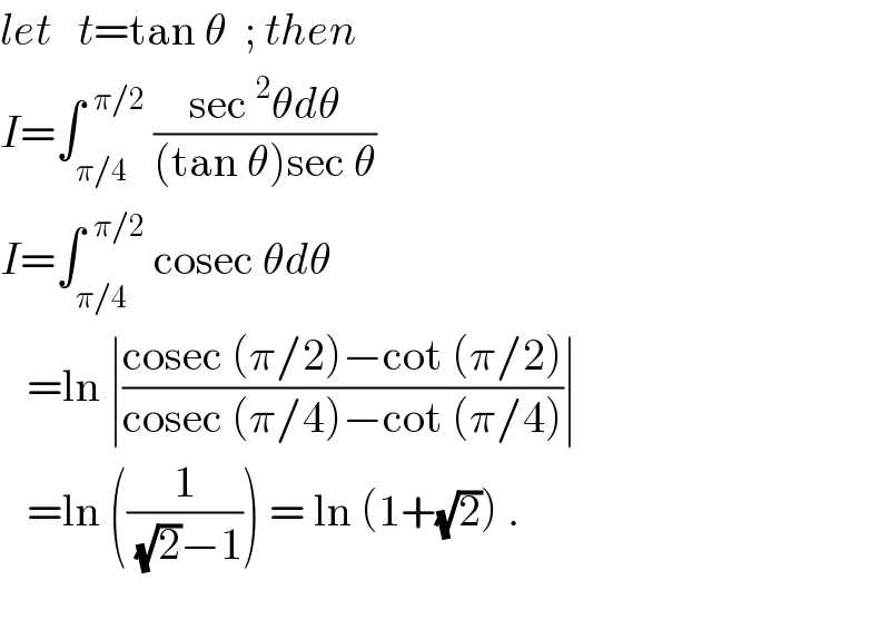 let   t=tan θ  ; then  I=∫_(π/4) ^(  π/2)  ((sec^2 θdθ)/((tan θ)sec θ))  I=∫_(π/4) ^(  π/2)  cosec θdθ     =ln ∣((cosec (π/2)−cot (π/2))/(cosec (π/4)−cot (π/4)))∣     =ln ((1/((√2)−1))) = ln (1+(√2)) .     