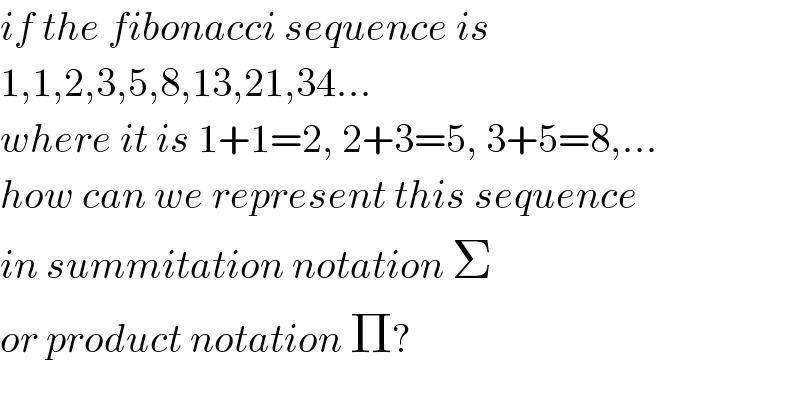 if the fibonacci sequence is   1,1,2,3,5,8,13,21,34...  where it is 1+1=2, 2+3=5, 3+5=8,...  how can we represent this sequence   in summitation notation Σ  or product notation Π?  