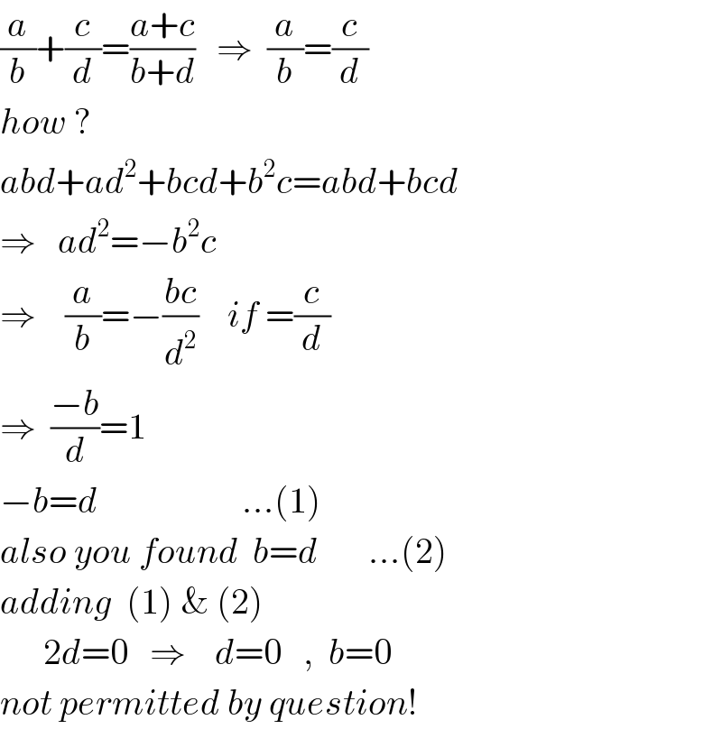 (a/b)+(c/d)=((a+c)/(b+d))   ⇒  (a/b)=(c/d)  how ?  abd+ad^2 +bcd+b^2 c=abd+bcd  ⇒   ad^2 =−b^2 c  ⇒    (a/b)=−((bc)/d^2 )    if =(c/d)  ⇒  ((−b)/d)=1  −b=d                    ...(1)  also you found  b=d       ...(2)  adding  (1) & (2)        2d=0   ⇒    d=0   ,  b=0    not permitted by question!  