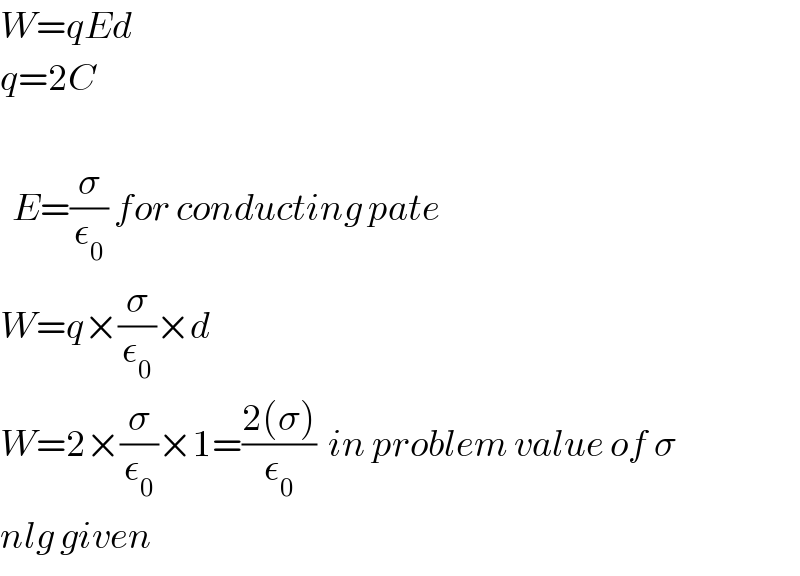 W=qEd  q=2C      E=(σ/ε_0 ) for conducting pate  W=q×(σ/ε_0 )×d  W=2×(σ/ε_0 )×1=((2(σ))/ε_0 )  in problem value of σ  nlg given  