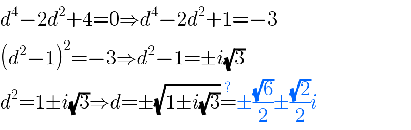 d^4 −2d^2 +4=0⇒d^4 −2d^2 +1=−3  (d^2 −1)^2 =−3⇒d^2 −1=±i(√3)  d^2 =1±i(√3)⇒d=±(√(1±i(√3)))=^? ±((√6)/2)±((√2)/2)i  