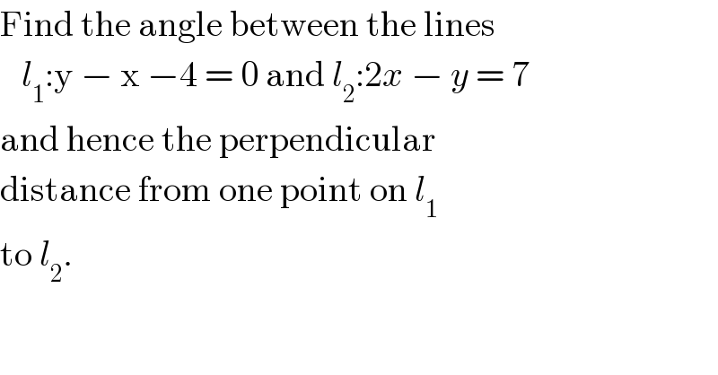 Find the angle between the lines     l_1 :y − x −4 = 0 and l_2 :2x − y = 7   and hence the perpendicular   distance from one point on l_1   to l_2 .    