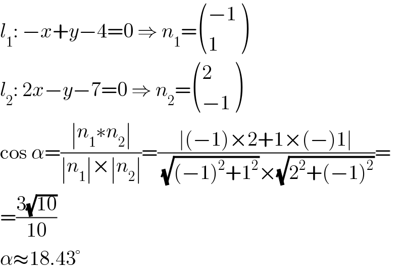 l_1 : −x+y−4=0 ⇒ n_1 = (((−1)),(1) )  l_2 : 2x−y−7=0 ⇒ n_2 = ((2),((−1)) )  cos α=((∣n_1 ∗n_2 ∣)/(∣n_1 ∣×∣n_2 ∣))=((∣(−1)×2+1×(−)1∣)/((√((−1)^2 +1^2 ))×(√(2^2 +(−1)^2 ))))=  =((3(√(10)))/(10))  α≈18.43°  