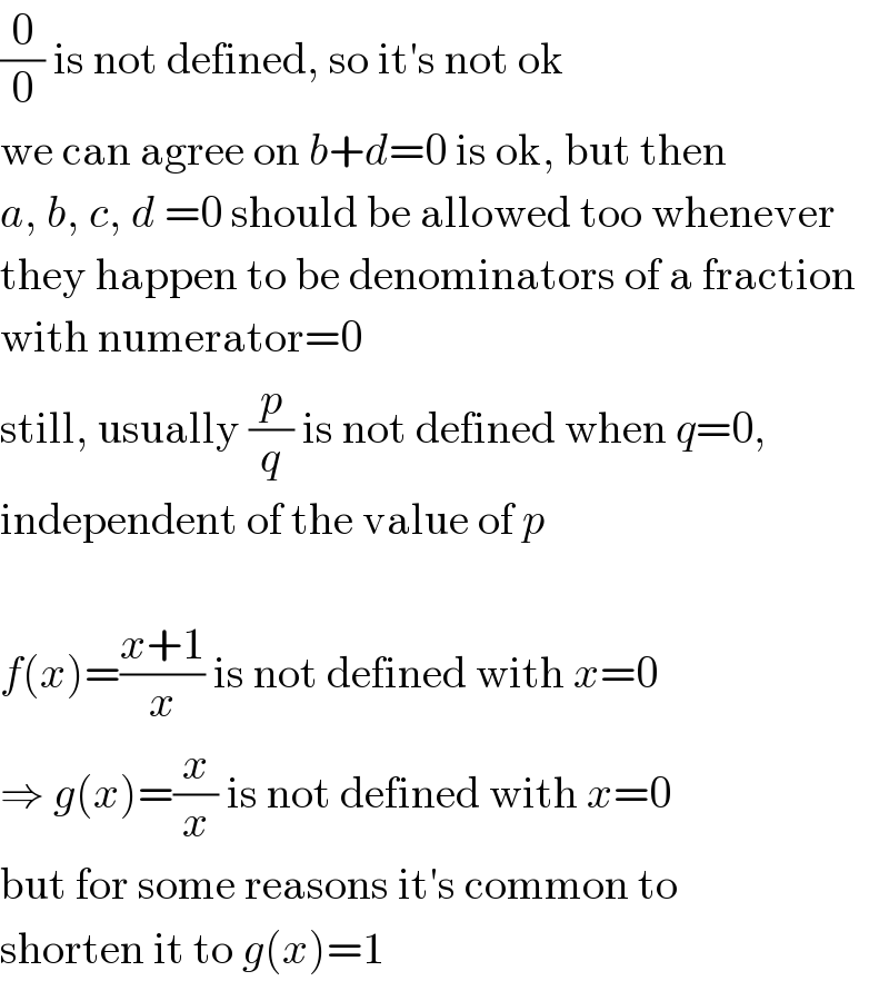 (0/0) is not defined, so it′s not ok  we can agree on b+d=0 is ok, but then  a, b, c, d =0 should be allowed too whenever  they happen to be denominators of a fraction  with numerator=0  still, usually (p/q) is not defined when q=0,  independent of the value of p    f(x)=((x+1)/x) is not defined with x=0  ⇒ g(x)=(x/x) is not defined with x=0  but for some reasons it′s common to  shorten it to g(x)=1  
