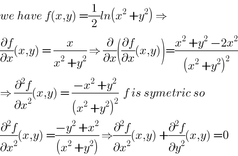 we have f(x,y) =(1/2)ln(x^2  +y^2 ) ⇒  (∂f/∂x)(x,y) = (x/(x^2  +y^2 )) ⇒ (∂/∂x)((∂f/∂x)(x,y))=((x^2  +y^2  −2x^2 )/((x^2  +y^2 )^2 ))  ⇒ (∂^2 f/∂x^2 )(x,y) = ((−x^2  +y^2 )/((x^2  +y^2 )^2 ))  f is symetric so  (∂^2 f/∂x^2 )(x,y) =((−y^2  +x^2 )/((x^2  +y^2 ))) ⇒(∂^2 f/∂x^2 )(x,y) +(∂^2 f/∂y^2 )(x,y) =0  