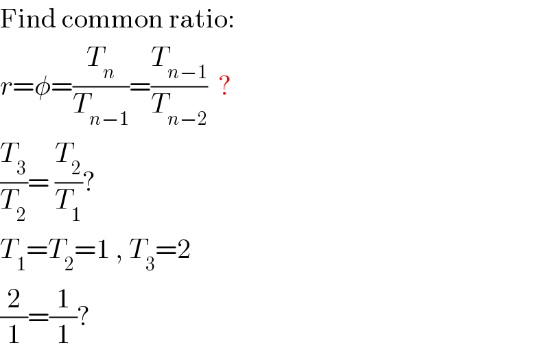 Find common ratio:  r=φ=(T_n /T_(n−1) )=(T_(n−1) /T_(n−2) )  ?  (T_3 /T_2 )= (T_2 /T_1 )?  T_1 =T_2 =1 , T_3 =2  (2/1)=(1/1)?  