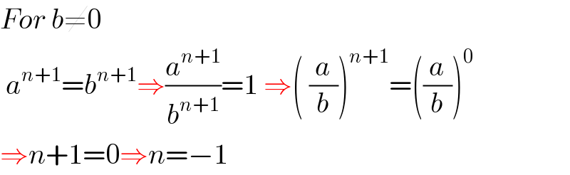 For b≠0   a^(n+1) =b^(n+1) ⇒(a^(n+1) /b^(n+1) )=1 ⇒( (a/b))^(n+1) =((a/b))^0   ⇒n+1=0⇒n=−1  
