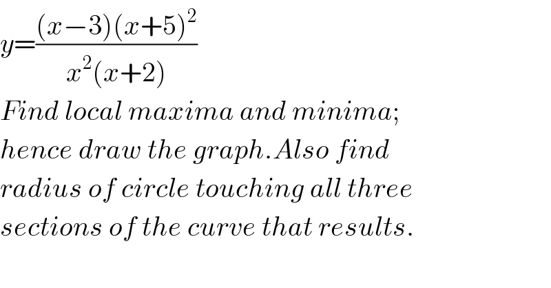 y=(((x−3)(x+5)^2 )/(x^2 (x+2)))  Find local maxima and minima;  hence draw the graph.Also find  radius of circle touching all three  sections of the curve that results.    
