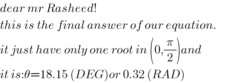 dear mr Rasheed!  this is the final answer of our equation.  it just have only one root in (0,(π/2))and  it is:θ=18.15 (DEG)or 0.32 (RAD)  