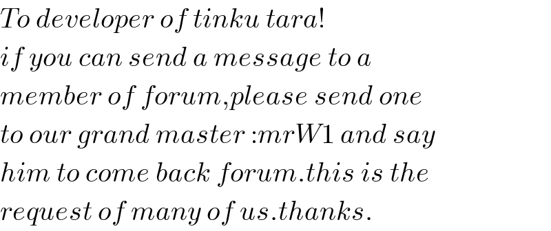 To developer of tinku tara!  if you can send a message to a   member of forum,please send one  to our grand master :mrW1 and say  him to come back forum.this is the  request of many of us.thanks.  