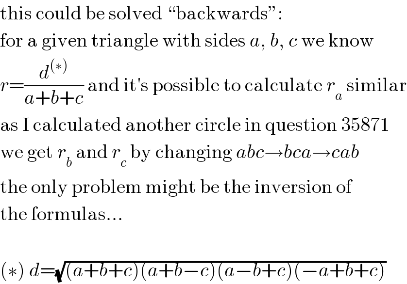 this could be solved “backwards”:  for a given triangle with sides a, b, c we know  r=(d^((∗)) /(a+b+c)) and it′s possible to calculate r_a  similar  as I calculated another circle in question 35871  we get r_b  and r_c  by changing abc→bca→cab  the only problem might be the inversion of  the formulas...    (∗) d=(√((a+b+c)(a+b−c)(a−b+c)(−a+b+c)))  