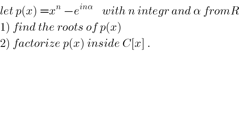 let p(x) =x^n  −e^(inα)     with n integr and α fromR  1) find the roots of p(x)  2) factorize p(x) inside C[x] .  
