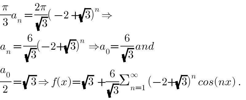 (π/3)a_n  = ((2π)/(√3))( −2 +(√3))^n  ⇒  a_n  = (6/(√3))(−2+(√3))^n   ⇒a_0 = (6/(√3)) and  (a_0 /2) = (√( 3)) ⇒ f(x)= (√3)  +(6/(√3))Σ_(n=1) ^∞  (−2+(√3))^n  cos(nx) .  