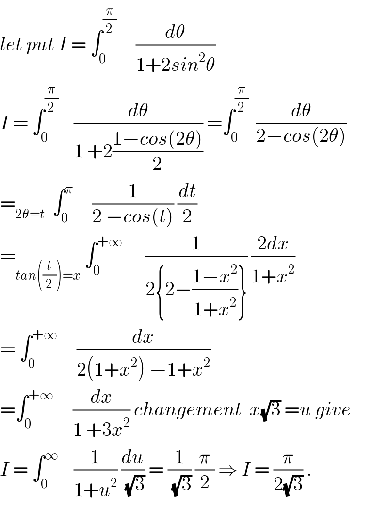 let put I = ∫_0 ^(π/2)      (dθ/(1+2sin^2 θ))  I = ∫_0 ^(π/2)     (dθ/(1 +2((1−cos(2θ))/2))) =∫_0 ^(π/2)   (dθ/(2−cos(2θ)))  =_(2θ=t)   ∫_0 ^π      (1/(2 −cos(t))) (dt/2)  =_(tan((t/2))=x)  ∫_0 ^(+∞)       (1/(2{2−((1−x^2 )/(1+x^2 ))})) ((2dx)/(1+x^2 ))  = ∫_0 ^(+∞)      (dx/(2(1+x^2 ) −1+x^2 ))  =∫_0 ^(+∞)      (dx/(1 +3x^2 )) changement  x(√3) =u give  I = ∫_0 ^∞     (1/(1+u^2 )) (du/(√3)) = (1/(√3)) (π/2) ⇒ I = (π/(2(√3))) .    