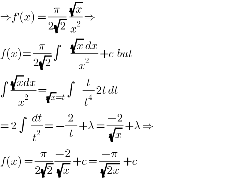 ⇒f^′ (x) = (π/(2(√2)))  ((√x)/x^2 ) ⇒  f(x)= (π/(2(√2))) ∫      (((√x) dx)/x^2 ) +c  but  ∫  (((√x)dx)/x^2 ) =_((√x)=t)  ∫     (t/t^4 ) 2t dt  = 2 ∫   (dt/t^2 ) = −(2/t) +λ = ((−2)/(√x)) +λ ⇒  f(x) = (π/(2(√2))) ((−2)/(√x)) +c = ((−π)/(√(2x)))  +c  