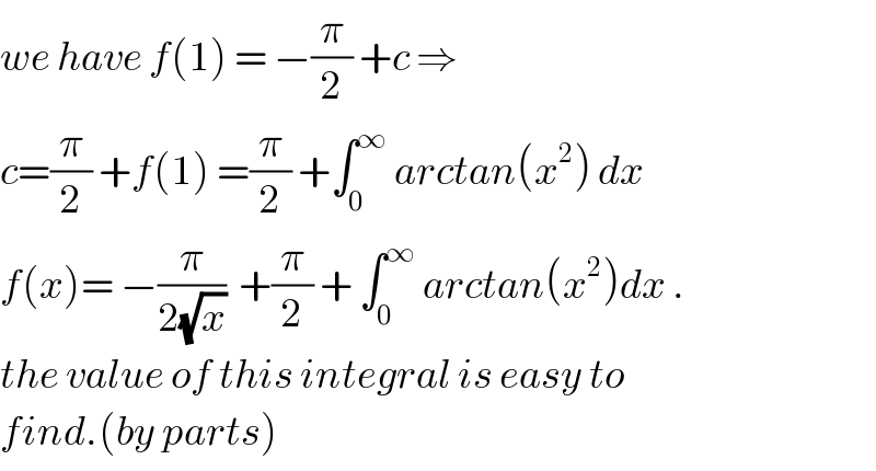 we have f(1) = −(π/2) +c ⇒  c=(π/2) +f(1) =(π/2) +∫_0 ^∞  arctan(x^2 ) dx  f(x)= −(π/(2(√x)))  +(π/2) + ∫_0 ^∞  arctan(x^2 )dx .  the value of this integral is easy to  find.(by parts)  