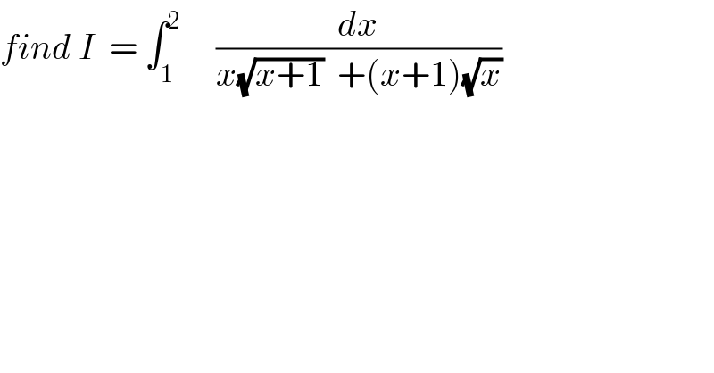 find I  = ∫_1 ^2      (dx/(x(√(x+1))  +(x+1)(√x)))    