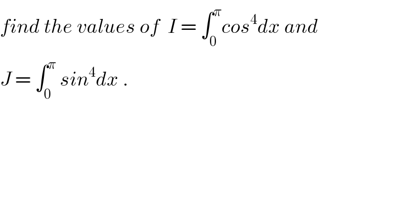 find the values of  I = ∫_0 ^π cos^4 dx and  J = ∫_0 ^π  sin^4 dx .  