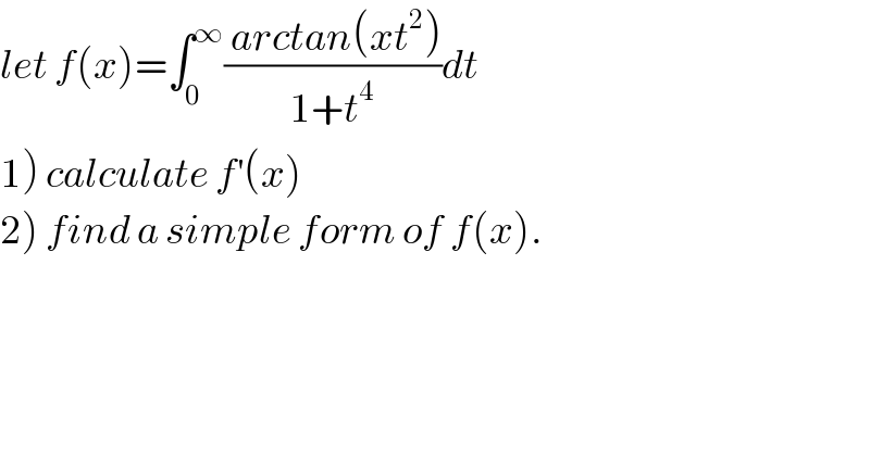 let f(x)=∫_0 ^∞ (( arctan(xt^2 ))/(1+t^4 ))dt  1) calculate f^′ (x)  2) find a simple form of f(x).  