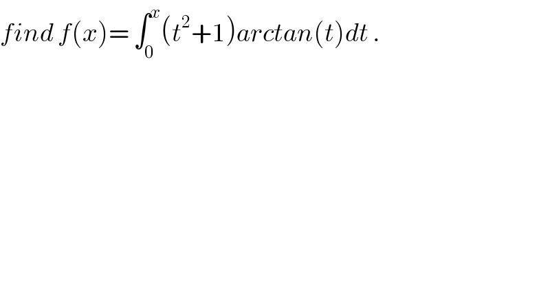 find f(x)= ∫_0 ^x (t^2 +1)arctan(t)dt .  