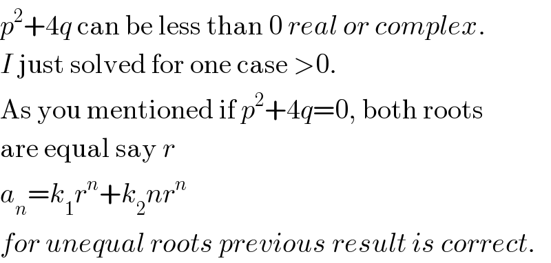 p^2 +4q can be less than 0 real or complex.  I just solved for one case >0.  As you mentioned if p^2 +4q=0, both roots  are equal say r  a_n =k_1 r^n +k_2 nr^n   for unequal roots previous result is correct.  