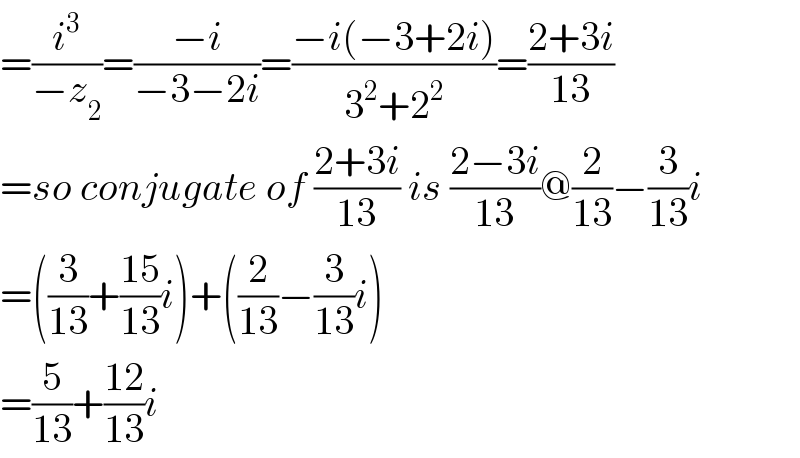 =(i^3 /(−z_2 ))=((−i)/(−3−2i))=((−i(−3+2i))/(3^2 +2^2 ))=((2+3i)/(13))  =so conjugate of ((2+3i)/(13)) is ((2−3i)/(13))@(2/(13))−(3/(13))i  =((3/(13))+((15)/(13))i)+((2/(13))−(3/(13))i)  =(5/(13))+((12)/(13))i  