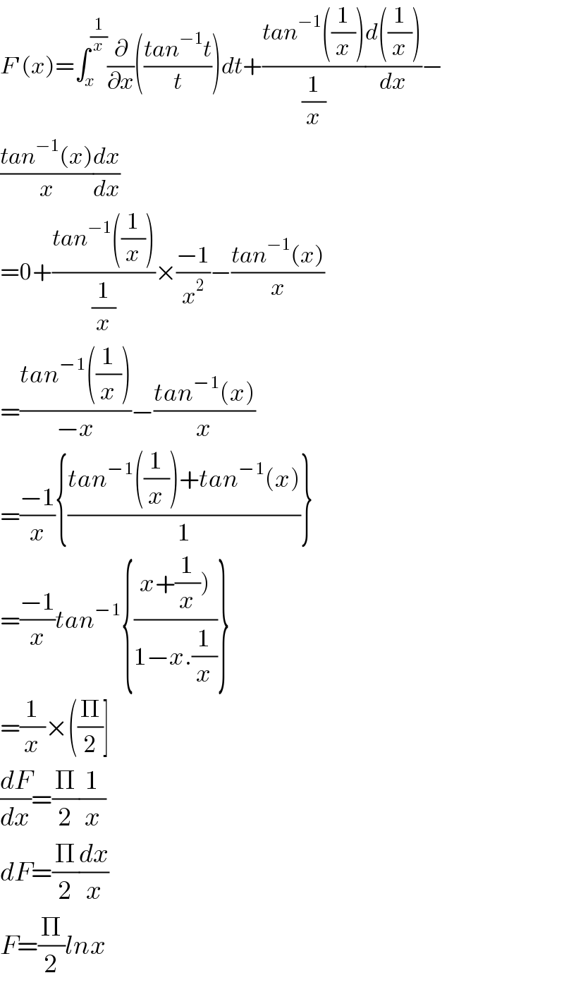 F′(x)=∫_x ^(1/x) (∂/∂x)(((tan^(−1) t)/t))dt+((tan^(−1) ((1/x)))/(1/x))((d((1/x)))/dx)−  ((tan^(−1) (x))/x)(dx/dx)  =0+((tan^(−1) ((1/x)))/(1/x))×((−1)/x^2 )−((tan^(−1) (x))/x)  =((tan^(−1) ((1/x)))/(−x))−((tan^(−1) (x))/x)  =((−1)/x){((tan^(−1) ((1/x))+tan^(−1) (x))/1)}  =((−1)/x)tan^(−1) {((x+(1/x)))/(1−x.(1/x)))}  =(1/x)×((Π/2)]  (dF/dx)=(Π/2)(1/x)  dF=(Π/2)(dx/x)  F=(Π/2)lnx  