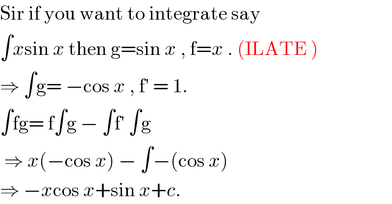 Sir if you want to integrate say  ∫xsin x then g=sin x , f=x . (ILATE )  ⇒ ∫g= −cos x , f′ = 1.  ∫fg= f∫g − ∫f′ ∫g   ⇒ x(−cos x) − ∫−(cos x)  ⇒ −xcos x+sin x+c.  