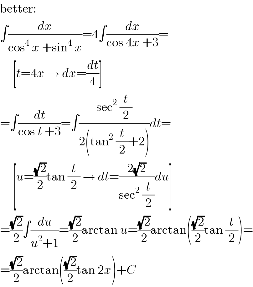 better:  ∫(dx/(cos^4  x +sin^4  x))=4∫(dx/(cos 4x +3))=       [t=4x → dx=(dt/4)]  =∫(dt/(cos t +3))=∫((sec^2  (t/2))/(2(tan^2  (t/2)+2)))dt=       [u=((√2)/2)tan (t/2) → dt=((2(√2))/(sec^2  (t/2)))du]  =((√2)/2)∫(du/(u^2 +1))=((√2)/2)arctan u=((√2)/2)arctan(((√2)/2)tan (t/2))=  =((√2)/2)arctan(((√2)/2)tan 2x)+C  