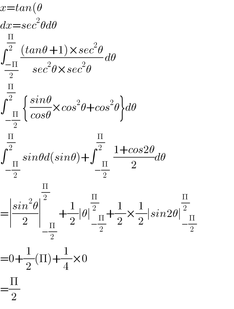 x=tan(θ  dx=sec^2 θdθ  ∫_((−Π)/2) ^(Π/2) (((tanθ +1)×sec^2 θ)/(sec^2 θ×sec^2 θ)) dθ  ∫_(−(Π/2)) ^(Π/2) { ((sinθ)/(cosθ))×cos^2 θ+cos^2 θ}dθ  ∫_(−(Π/2)) ^(Π/2) sinθd(sinθ)+∫_(−(Π/2)) ^(Π/2)  ((1+cos2θ)/2)dθ  =∣((sin^2 θ)/2)∣_(−(Π/2)) ^(Π/2)  +(1/2)∣θ∣_(−(Π/2)) ^(Π/2) +(1/2)×(1/2)∣sin2θ∣_(−(Π/2)) ^(Π/2)   =0+(1/2)(Π)+(1/4)×0  =(Π/2)  