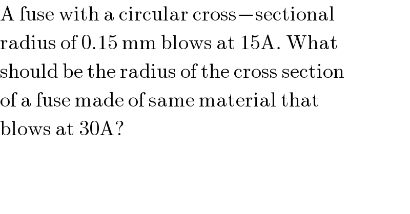 A fuse with a circular cross−sectional  radius of 0.15 mm blows at 15A. What  should be the radius of the cross section  of a fuse made of same material that  blows at 30A?  
