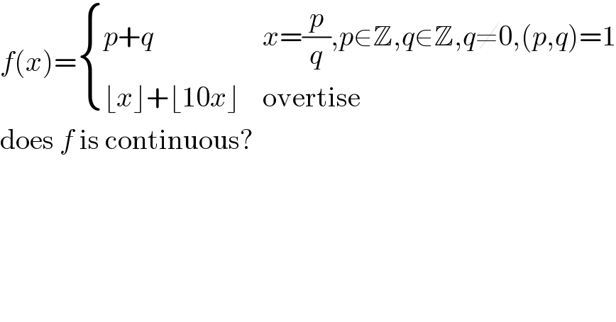 f(x)= { ((p+q),(x=(p/q),p∈Z,q∈Z,q≠0,(p,q)=1)),((⌊x⌋+⌊10x⌋),(overtise)) :}  does f is continuous?  