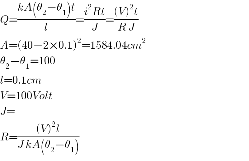 Q=((kA(θ_2 −θ_1 )t)/l)=((i^2 Rt)/J)=(((V)^2 t)/(R J))  A=(40−2×0.1)^2 =1584.04cm^2   θ_2 −θ_1 =100  l=0.1cm  V=100Volt  J=  R=(((V)^2 l)/(J kA(θ_2 −θ_1 )))  