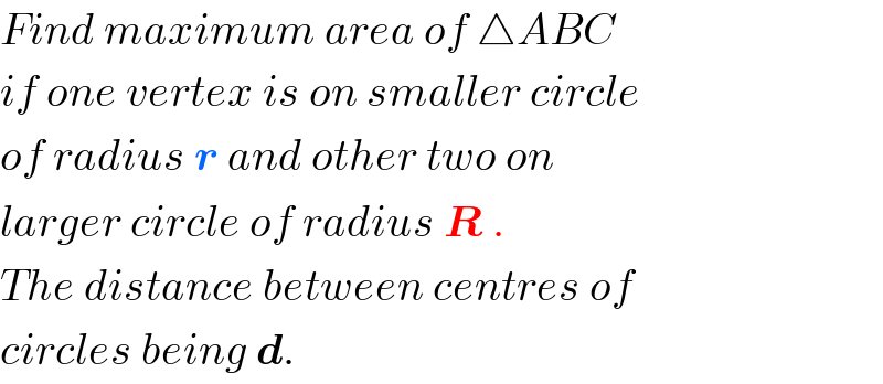 Find maximum area of △ABC  if one vertex is on smaller circle  of radius r and other two on   larger circle of radius R .  The distance between centres of  circles being d.  