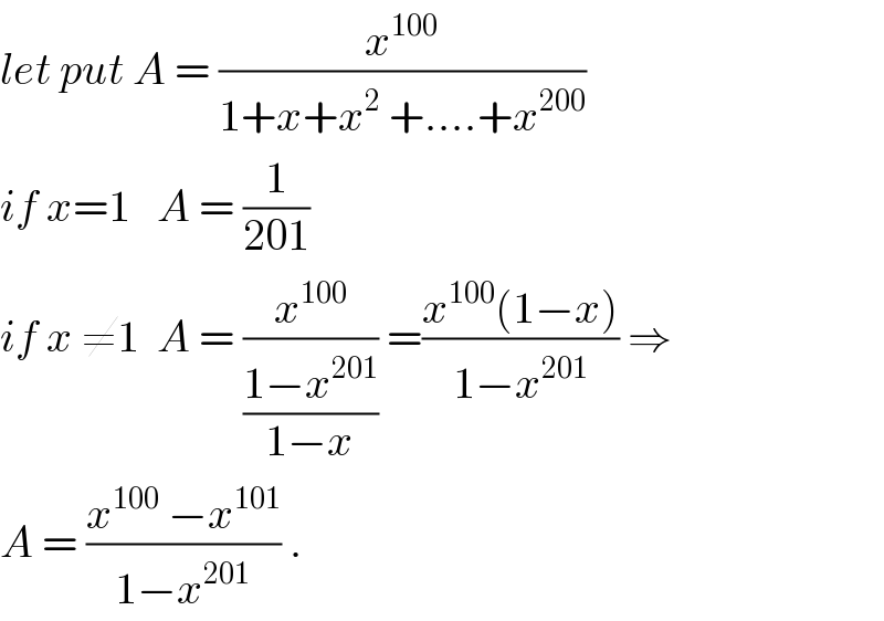 let put A = (x^(100) /(1+x+x^2  +....+x^(200) ))  if x=1   A = (1/(201))  if x ≠1  A = (x^(100) /((1−x^(201) )/(1−x))) =((x^(100) (1−x))/(1−x^(201) )) ⇒  A = ((x^(100)  −x^(101) )/(1−x^(201) )) .  