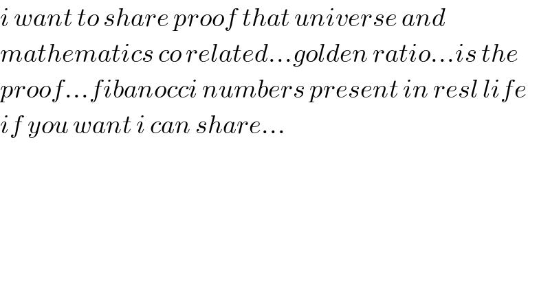 i want to share proof that universe and  mathematics co related...golden ratio...is the  proof...fibanocci numbers present in resl life  if you want i can share...  